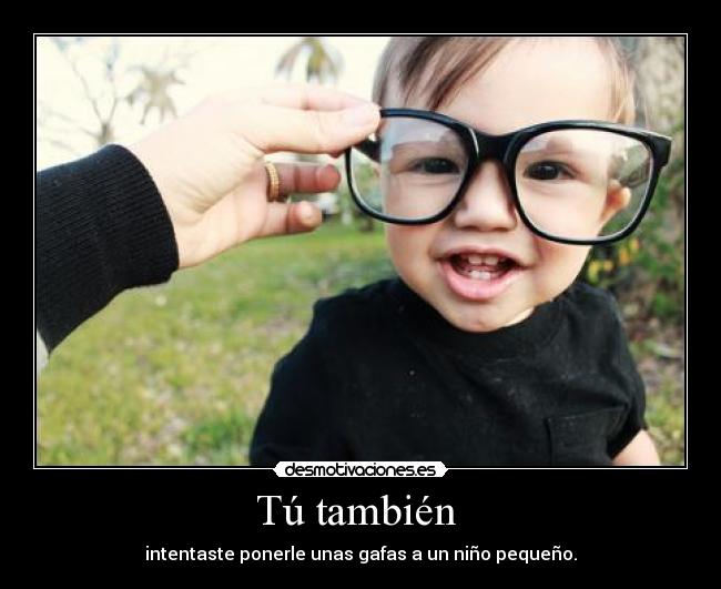Tú también  - intentaste ponerle unas gafas a un niño pequeño.
