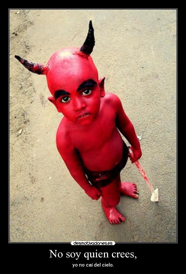 No soy quien crees, - yo no caí del cielo.