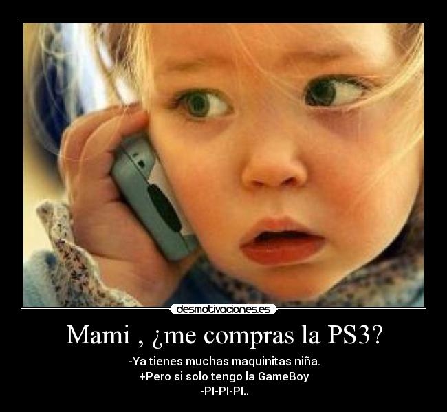 Mami , ¿me compras la PS3? - -Ya tienes muchas maquinitas niña.
+Pero si solo tengo la GameBoy
-PI-PI-PI..