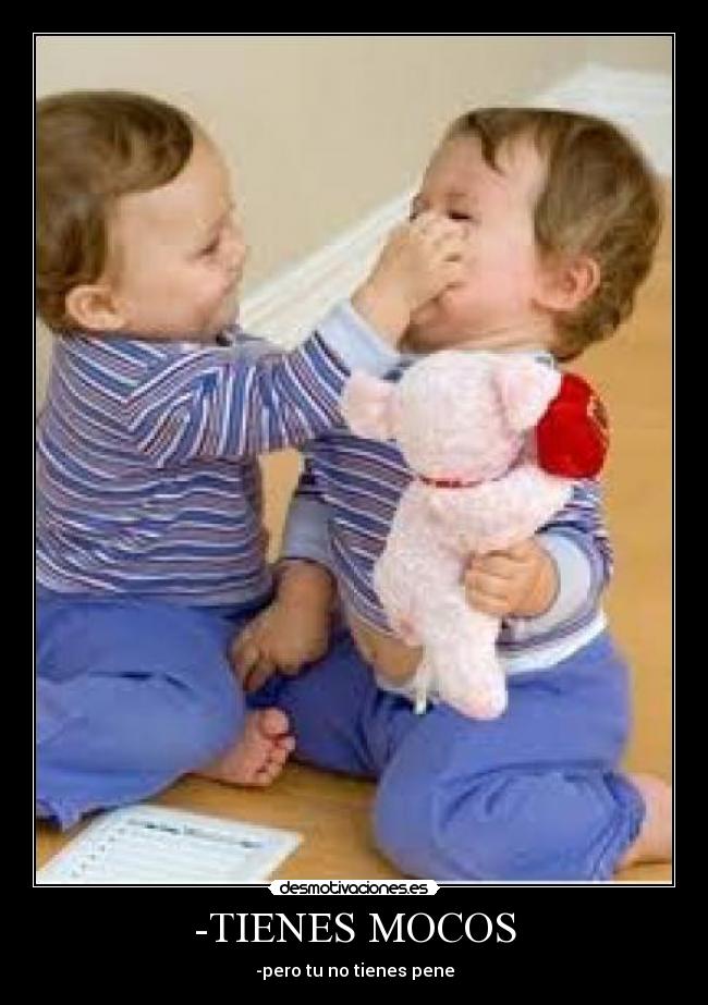 -TIENES MOCOS - -pero tu no tienes pene