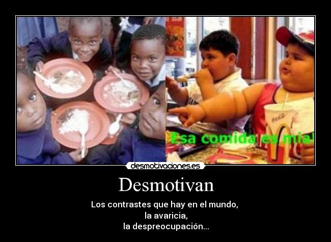 Desmotivan - Los contrastes que hay en el mundo,
la avaricia,
la despreocupación...