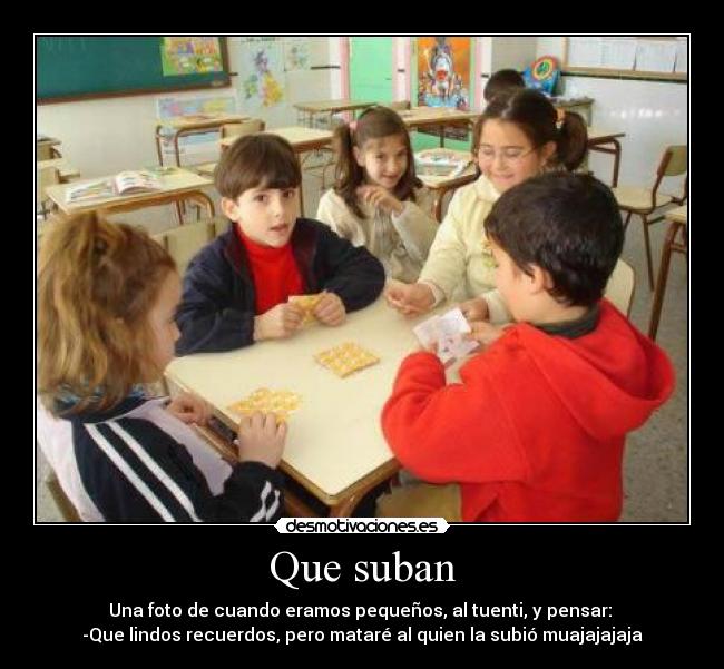 Que suban - Una foto de cuando eramos pequeños, al tuenti, y pensar:
-Que lindos recuerdos, pero mataré al quien la subió muajajajaja