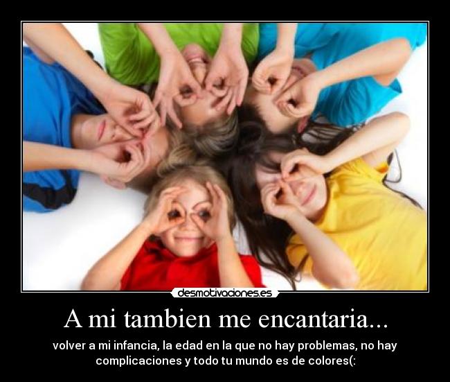 A mi tambien me encantaria... - volver a mi infancia, la edad en la que no hay problemas, no hay
complicaciones y todo tu mundo es de colores(: