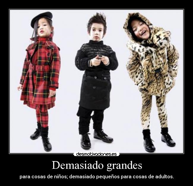 Demasiado grandes - para cosas de niños; demasiado pequeños para cosas de adultos.