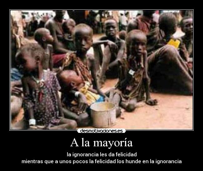 A la mayoría - la ignorancia les da felicidad
mientras que a unos pocos la felicidad los hunde en la ignorancia