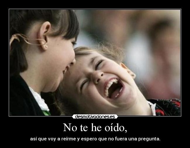 No te he oído, -
