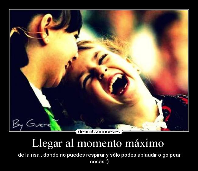 Llegar al momento máximo - de la risa , donde no puedes respirar y sólo podes aplaudir o golpear cosas :)