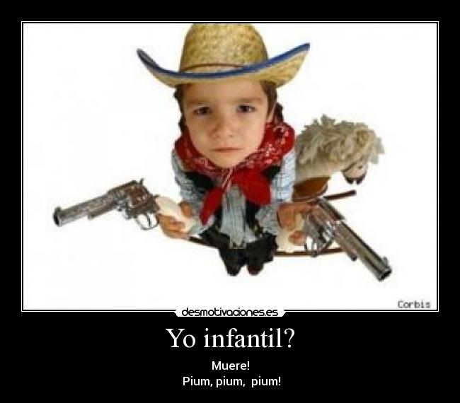Yo infantil? - Muere!
 Pium, pium,  pium!