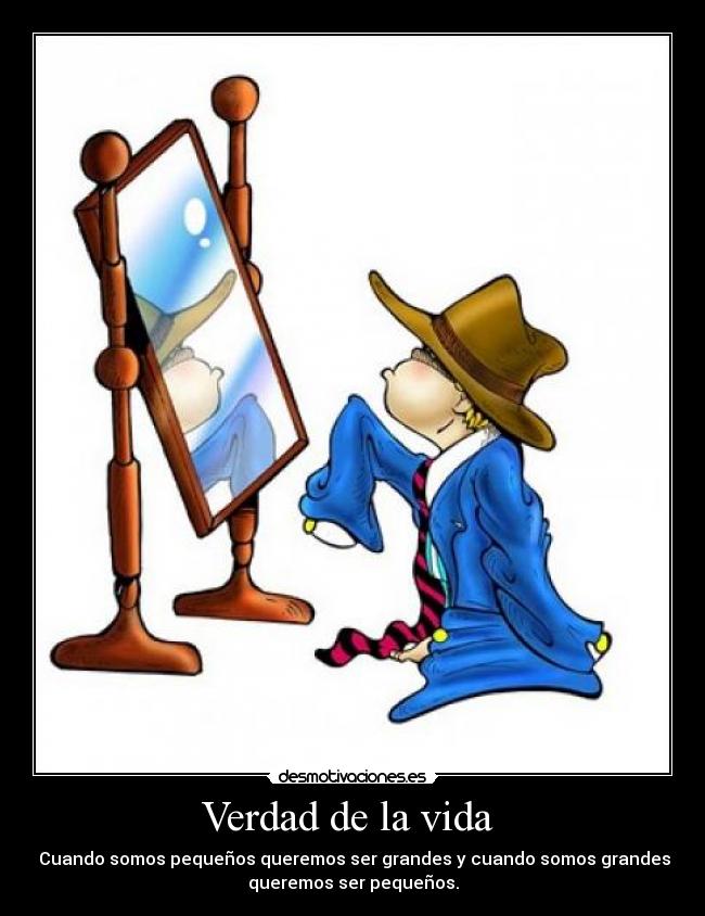 Verdad de la vida - Cuando somos pequeños queremos ser grandes y cuando somos grandes
queremos ser pequeños.