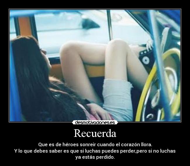 Recuerda - Que es de héroes sonreir cuando el corazón llora.
Y lo que debes saber es que si luchas puedes perder,pero si no luchas
ya estás perdido.