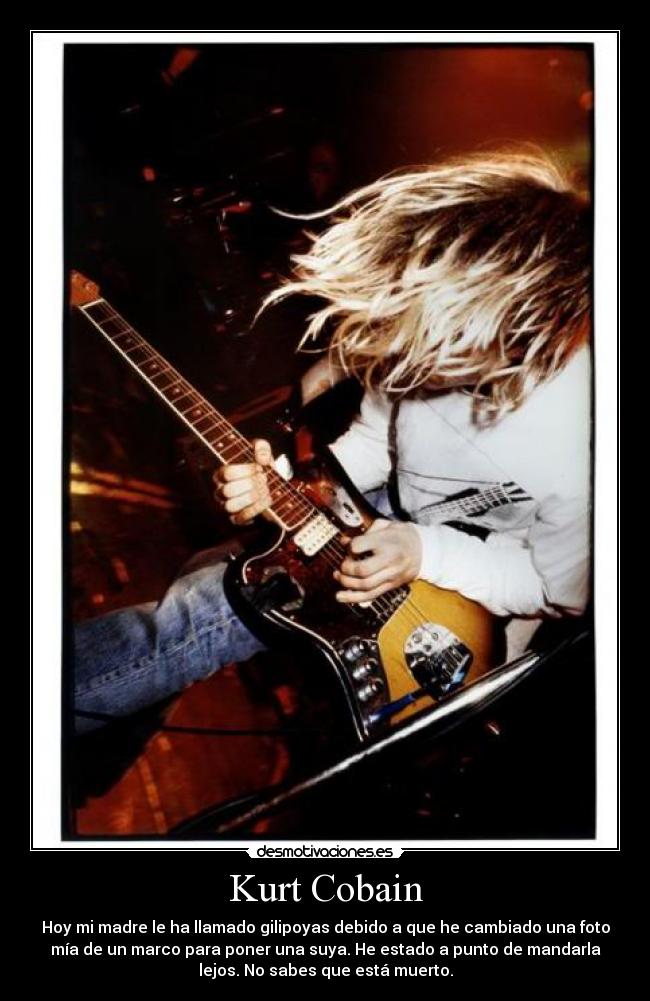 Kurt Cobain - Hoy mi madre le ha llamado gilipoyas debido a que he cambiado una foto
mía de un marco para poner una suya. He estado a punto de mandarla
lejos. No sabes que está muerto.