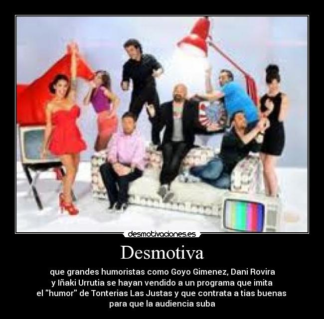 Desmotiva - que grandes humoristas como Goyo Gimenez, Dani Rovira
y Iñaki Urrutia se hayan vendido a un programa que imita
el humor de Tonterias Las Justas y que contrata a tias buenas
para que la audiencia suba