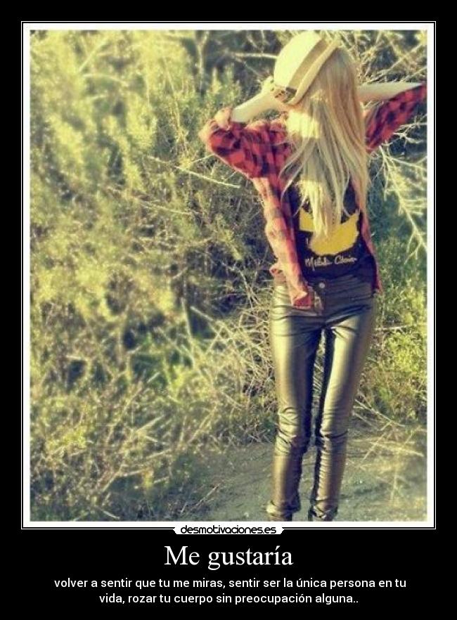 Me gustaría - volver a sentir que tu me miras, sentir ser la única persona en tu
vida, rozar tu cuerpo sin preocupación alguna..