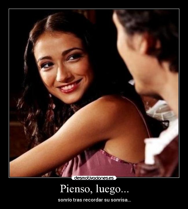 Pienso, luego... - sonrío tras recordar su sonrisa...