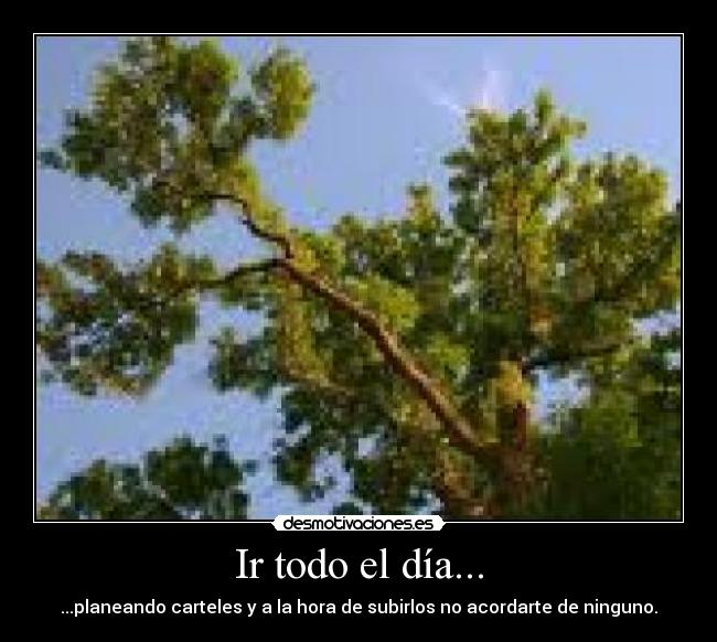 Ir todo el día... - ...planeando carteles y a la hora de subirlos no acordarte de ninguno.