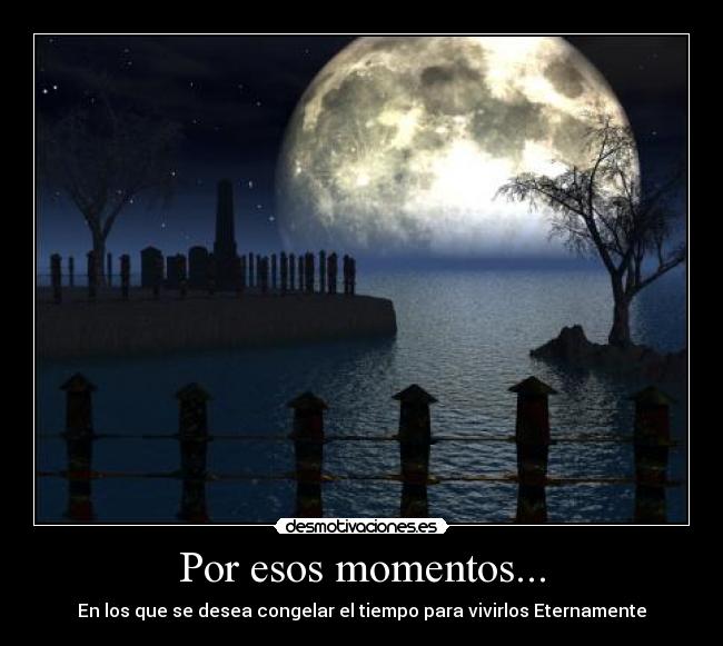 Por esos momentos... - En los que se desea congelar el tiempo para vivirlos Eternamente