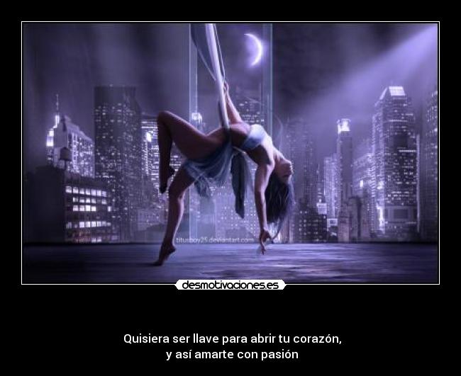   -  Quisiera ser llave para abrir tu corazón,
 y así amarte con pasión