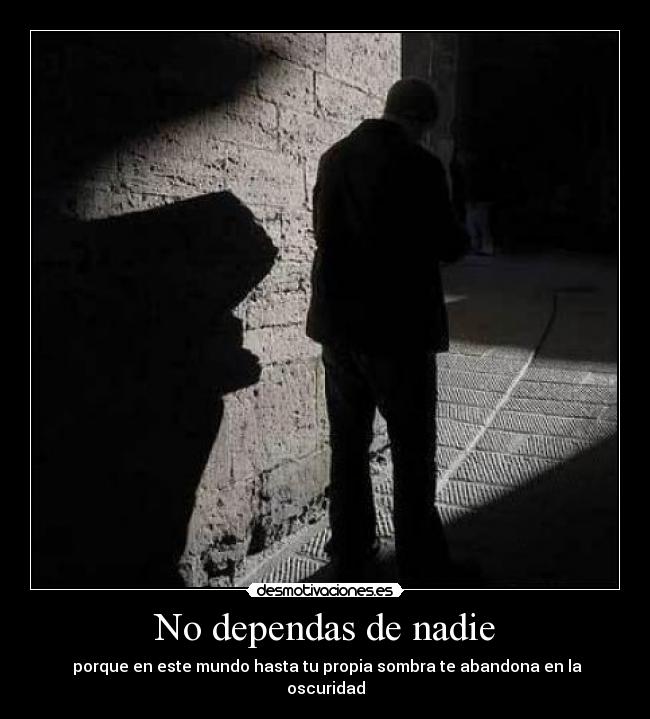 No dependas de nadie -  porque en este mundo hasta tu propia sombra te abandona en la oscuridad