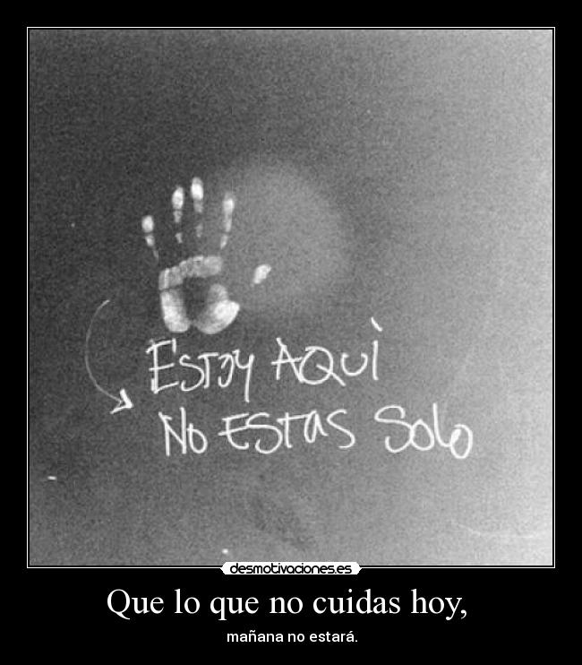 Que lo que no cuidas hoy,  - mañana no estará.