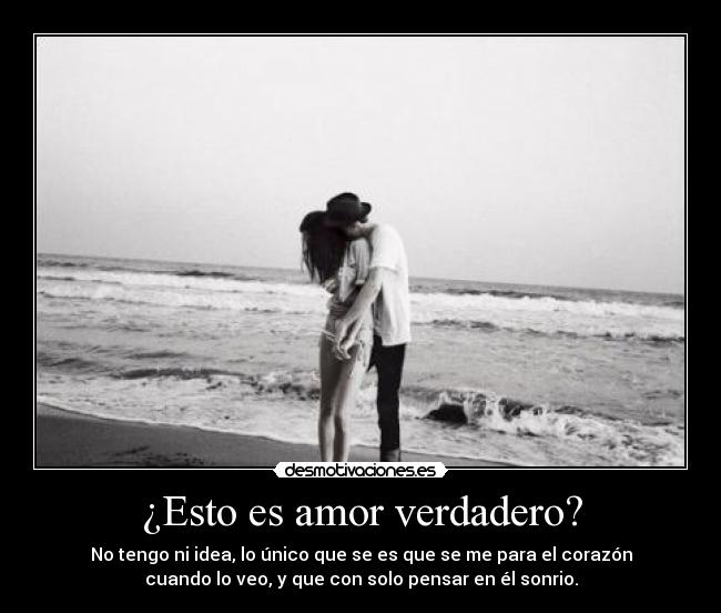 ¿Esto es amor verdadero? - No tengo ni idea, lo único que se es que se me para el corazón
cuando lo veo, y que con solo pensar en él sonrio.