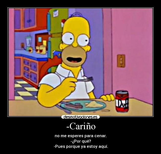 -Cariño - no me esperes para cenar.
-¿Por qué?
-Pues porque ya estoy aquí.