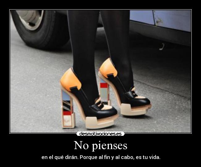 No pienses - en el qué dirán. Porque al fin y al cabo, es tu vida.