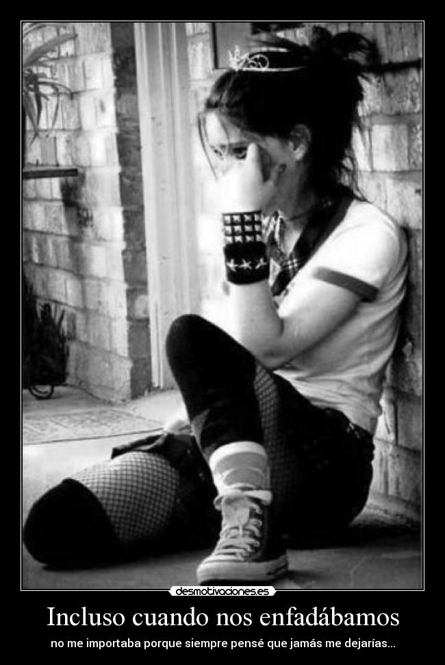 Incluso cuando nos enfadábamos - no me importaba porque siempre pensé que jamás me dejarías...