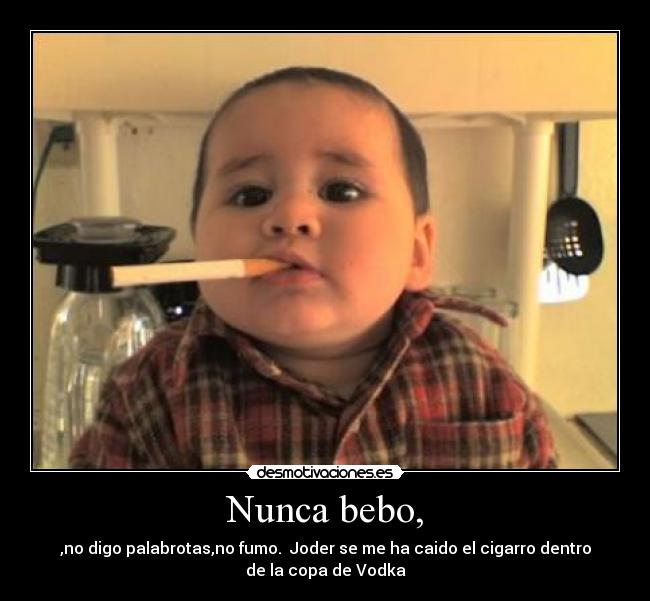Nunca bebo, - ,no digo palabrotas,no fumo. Joder se me ha caido el cigarro dentro
de la copa de Vodka