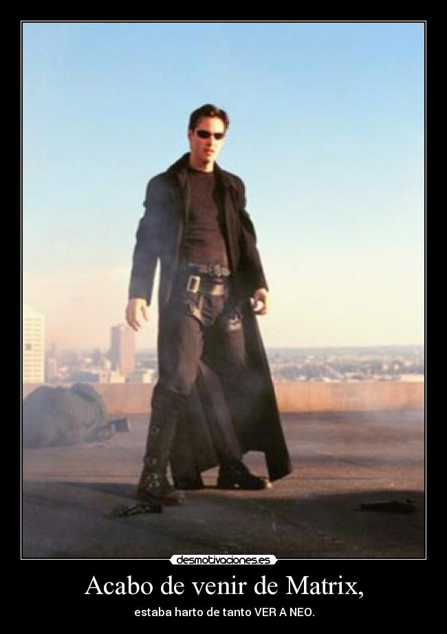 Acabo de venir de Matrix, - estaba harto de tanto VER A NEO.