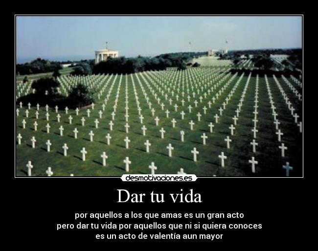 Dar tu vida - por aquellos a los que amas es un gran acto
pero dar tu vida por aquellos que ni si quiera conoces
es un acto de valentía aun mayor