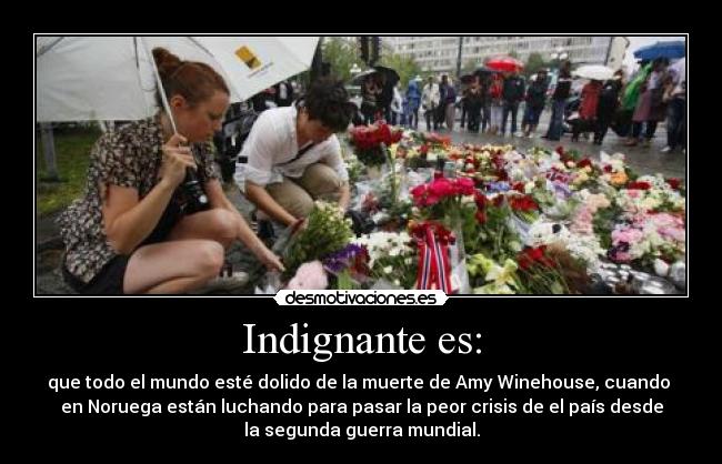 Indignante es: - que todo el mundo esté dolido de la muerte de Amy Winehouse, cuando
en Noruega están luchando para pasar la peor crisis de el país desde
la segunda guerra mundial.