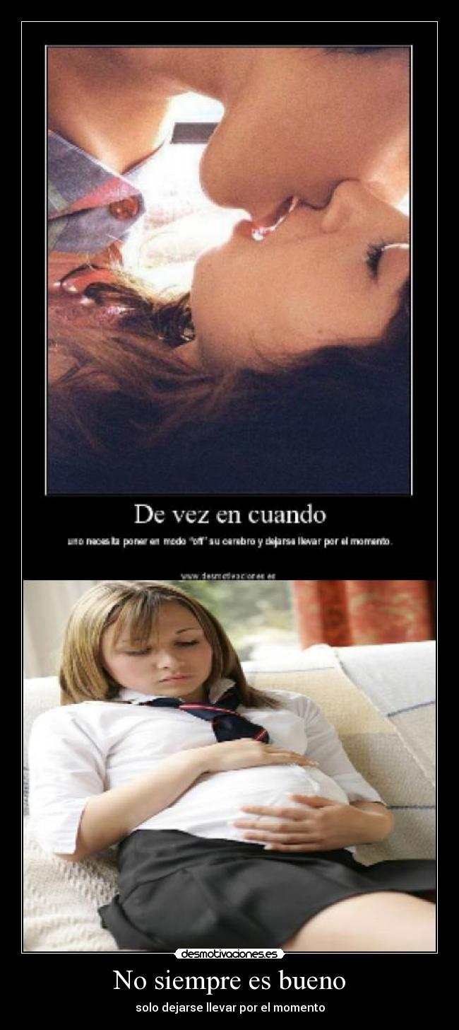 No siempre es bueno - solo dejarse llevar por el momento