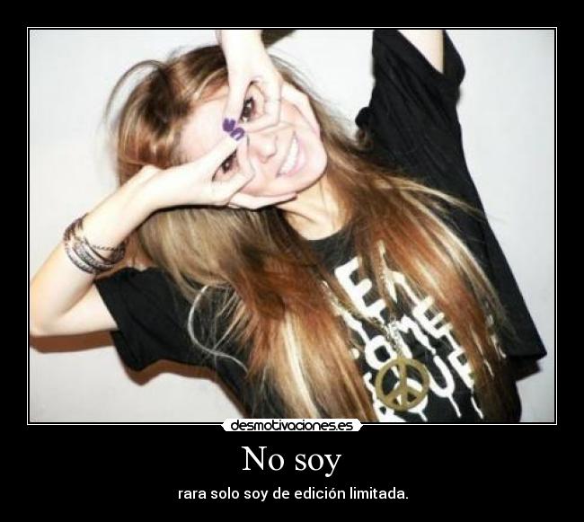 No soy - rara solo soy de edición limitada.