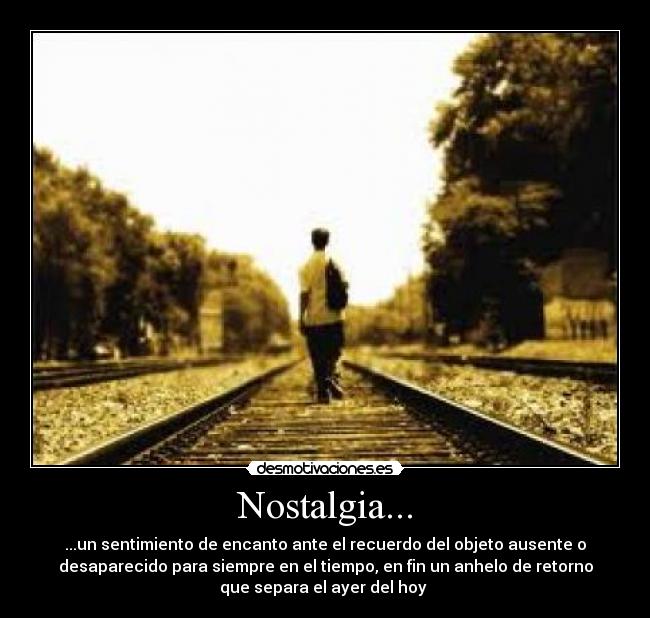Nostalgia... - ...un sentimiento de encanto ante el recuerdo del objeto ausente o
desaparecido para siempre en el tiempo, en fin un anhelo de retorno
que separa el ayer del hoy