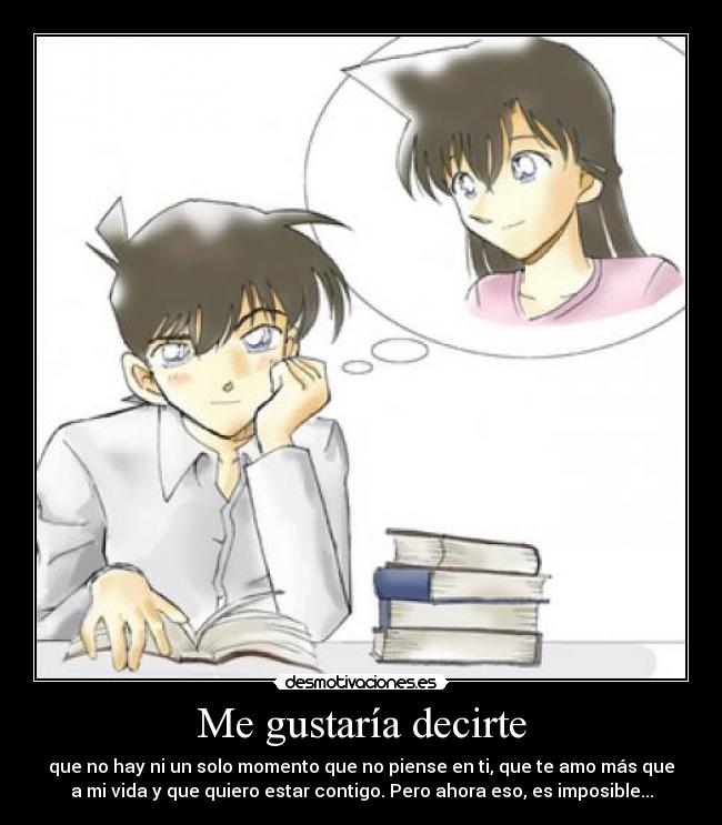 Me gustaría decirte - que no hay ni un solo momento que no piense en ti, que te amo más que
a mi vida y que quiero estar contigo. Pero ahora eso, es imposible...
