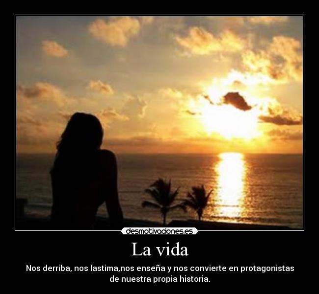 La vida - Nos derriba, nos lastima,nos enseña y nos convierte en protagonistas
de nuestra propia historia.
