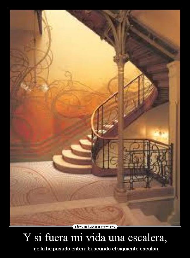 Y si fuera mi vida una escalera, - me la he pasado entera buscando el siguiente escalon