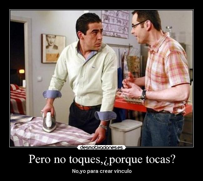 Pero no toques,¿porque tocas? -