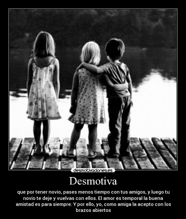 Desmotiva - que por tener novio, pases menos tiempo con tus amigos, y luego tu
novio te deje y vuelvas con ellos. El amor es temporal la buena
amistad es para siempre. Y por ello, yo, como amiga la acepto con los
brazos abiertos