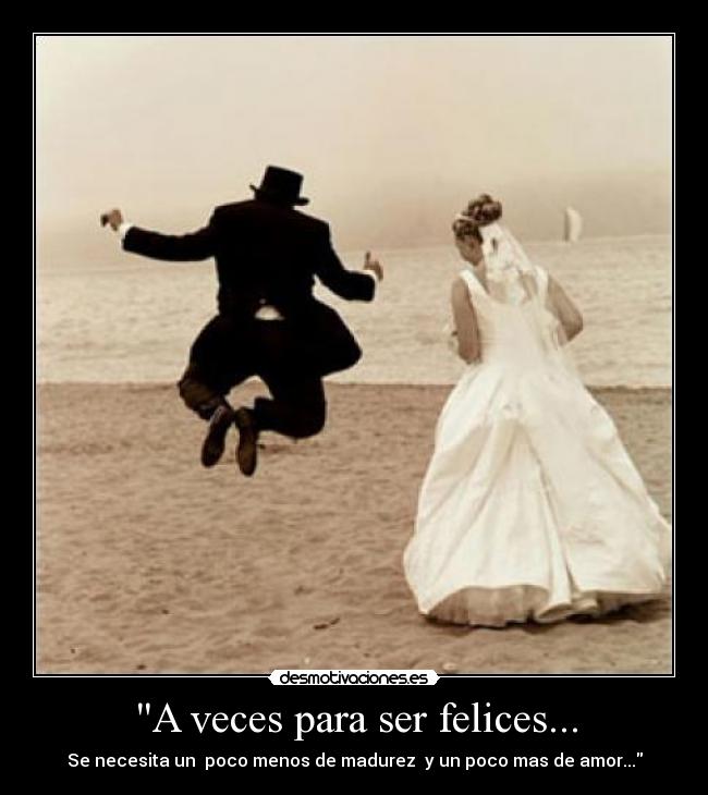 A veces para ser felices... - Se necesita un  poco menos de madurez  y un poco mas de amor...