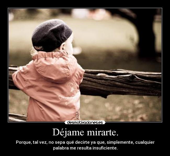 Déjame mirarte. - Porque, tal vez, no sepa qué decirte ya que, simplemente, cualquier
palabra me resulta insuficiente.