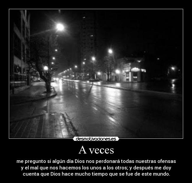 A veces - me pregunto si algún día Dios nos perdonará todas nuestras ofensas
y el mal que nos hacemos los unos a los otros; y después me doy
cuenta que Dios hace mucho tiempo que se fue de este mundo.