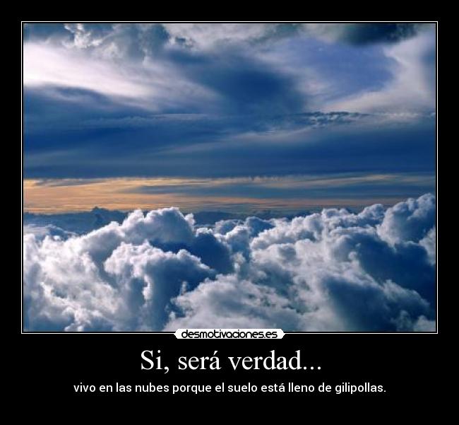 Si, será verdad... - vivo en las nubes porque el suelo está lleno de gilipollas.