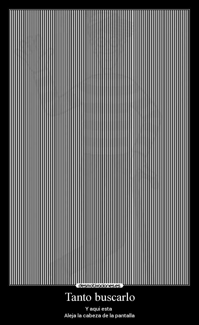 Tanto buscarlo - Y aqui esta 
Aleja la cabeza de la pantalla