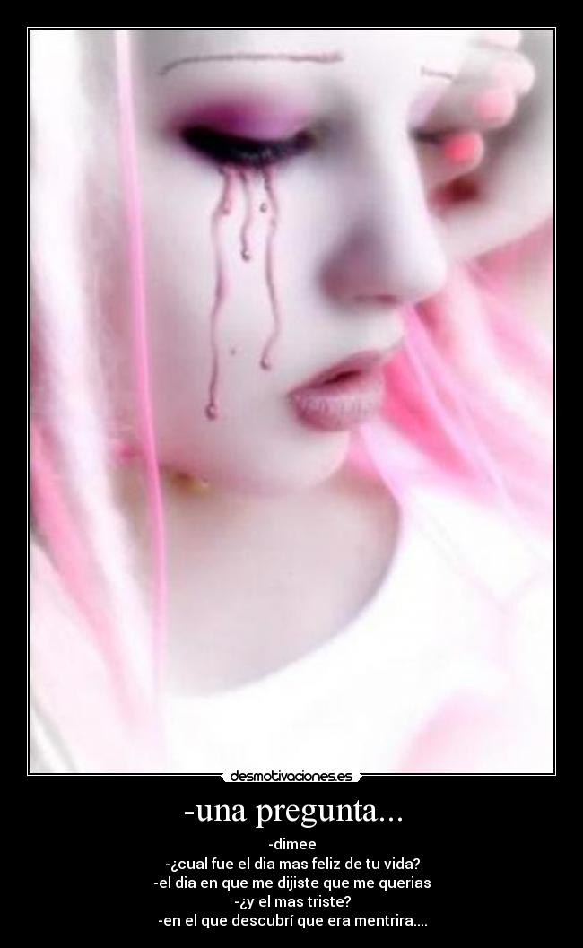 -una pregunta... - -dimee
-¿cual fue el dia mas feliz de tu vida?
-el dia en que me dijiste que me querias
-¿y el mas triste?
-en el que descubrí que era mentrira....