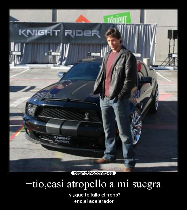 +tio,casi atropello a mi suegra - -y ¿que te fallo el freno?
+no,el acelerador