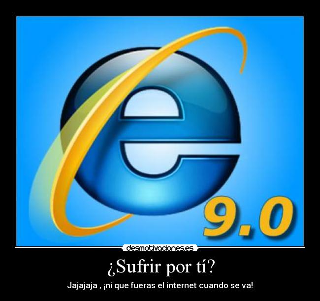 ¿Sufrir por tí? - Jajajaja , ¡ni que fueras el internet cuando se va!