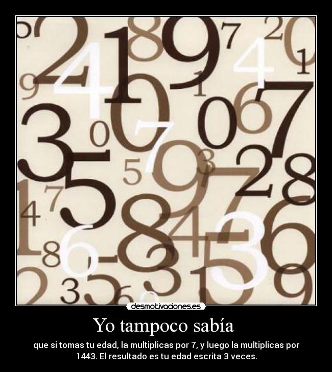 Yo tampoco sabía - que si tomas tu edad, la multiplicas por 7, y luego la multiplicas por
1443. El resultado es tu edad escrita 3 veces.