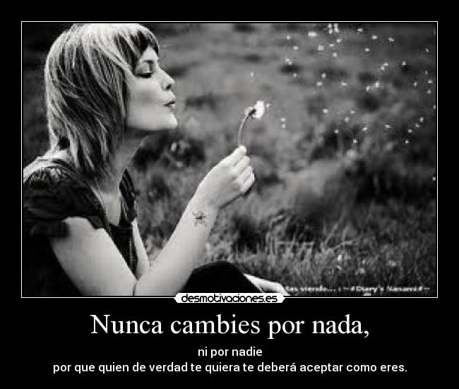 Nunca cambies por nada, - ni por nadie
por que quien de verdad te quiera te deberá aceptar como eres.