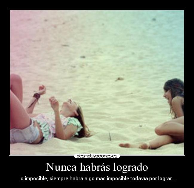 Nunca habrás logrado - lo imposible, siempre habrá algo más imposible todavía por lograr...